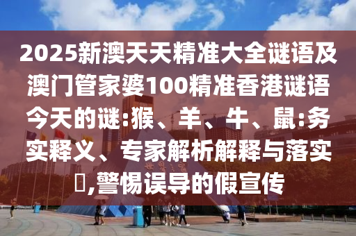2025新澳天天精準(zhǔn)大全謎語及澳門管家婆100精準(zhǔn)香港謎語今天的謎:猴、羊、牛、鼠:務(wù)實(shí)釋義、專家解析解釋與落實(shí)?,警惕誤導(dǎo)的假宣傳