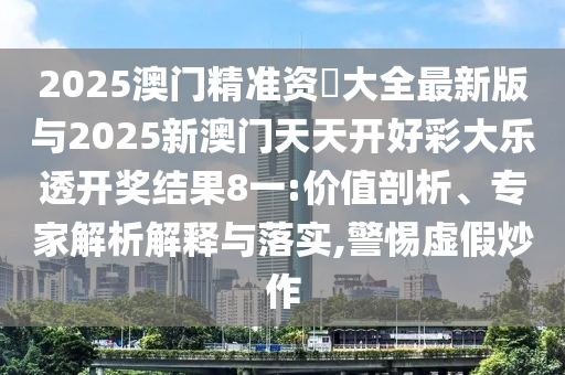 2025澳門精準資枓大全最新版與2025新澳門天天開好彩大樂透開獎結果8一:價值剖析、專家解析解釋與落實,警惕虛假炒作