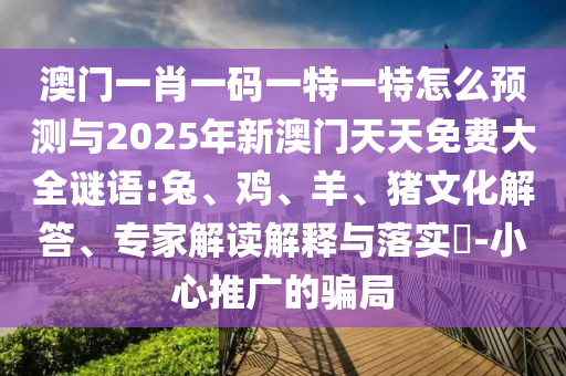 澳門一肖一碼一特一特怎么預測與2025年新澳門天天免費大全謎語:兔、雞、羊、豬文化解答、專家解讀解釋與落實?-小心推廣的騙局