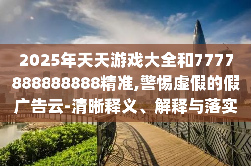 2025年天天游戲大全和7777888888888精準,警惕虛假的假廣告云-清晰釋義、解釋與落實