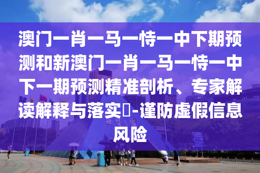 澳門一肖一馬一恃一中下期預測和新澳門一肖一馬一恃一中下一期預測精準剖析、專家解讀解釋與落實?-謹防虛假信息風險