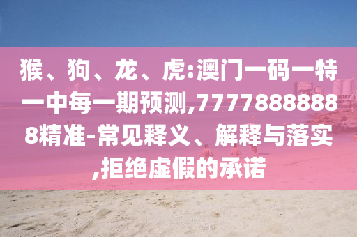 猴、狗、龍、虎:澳門一碼一特一中每一期預(yù)測,77778888888精準-常見釋義、解釋與落實,拒絕虛假的承諾