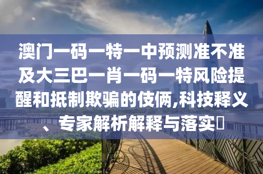 澳門一碼一特一中預(yù)測準不準及大三巴一肖一碼一特風險提醒和抵制欺騙的伎倆,科技釋義、專家解析解釋與落實?