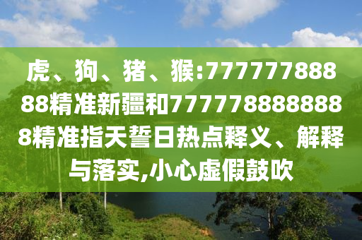 虎、狗、豬、猴:77777788888精準(zhǔn)新疆和7777788888888精準(zhǔn)指天誓日熱點釋義、解釋與落實,小心虛假鼓吹