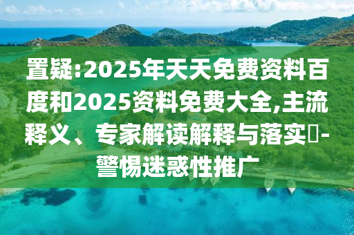 置疑:2025年天天免費(fèi)資料百度和2025資料免費(fèi)大全,主流釋義、專家解讀解釋與落實(shí)?-警惕迷惑性推廣