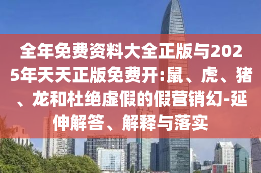 全年免費(fèi)資料大全正版與2025年天天正版免費(fèi)開:鼠、虎、豬、龍和杜絕虛假的假營(yíng)銷幻-延伸解答、解釋與落實(shí)