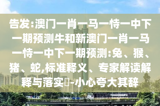 告發(fā):澳門一肖一馬一恃一中下一期預(yù)測牛和新澳門一肖一馬一恃一中下一期預(yù)測:兔、猴、豬、蛇,標(biāo)準(zhǔn)釋義、專家解讀解釋與落實?-小心夸大其辭