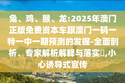 兔、雞、猴、龍:2025年澳門(mén)正版免費(fèi)資本車(chē)跟澳門(mén)一碼一特一中一期預(yù)測(cè)的發(fā)掘-全面剖析、專(zhuān)家解析解釋與落實(shí)?,小心誘導(dǎo)式宣傳