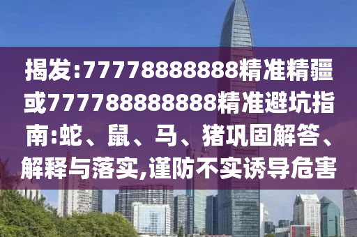 揭發(fā):77778888888精準(zhǔn)精疆或777788888888精準(zhǔn)避坑指南:蛇、鼠、馬、豬鞏固解答、解釋與落實(shí),謹(jǐn)防不實(shí)誘導(dǎo)危害
