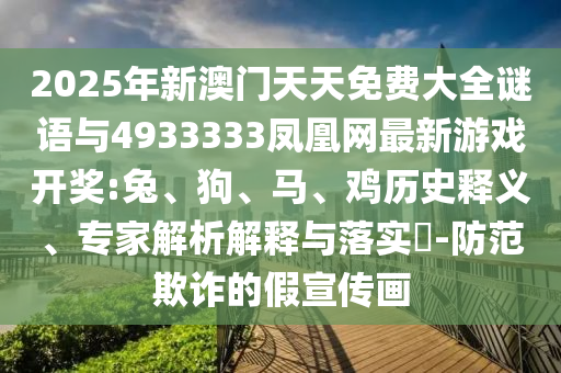 2025年新澳門天天免費(fèi)大全謎語與4933333鳳凰網(wǎng)最新游戲開獎:兔、狗、馬、雞歷史釋義、專家解析解釋與落實?-防范欺詐的假宣傳畫