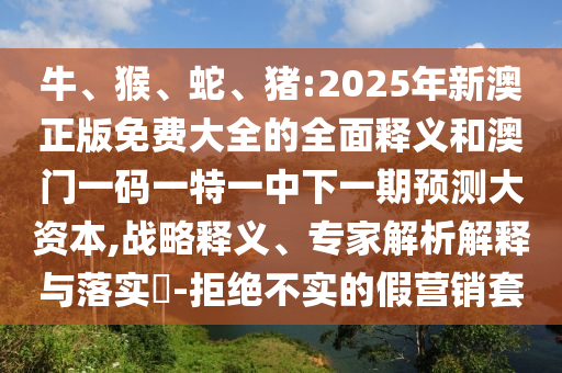 牛、猴、蛇、豬:2025年新澳正版免費(fèi)大全的全面釋義和澳門一碼一特一中下一期預(yù)測大資本,戰(zhàn)略釋義、專家解析解釋與落實(shí)?-拒絕不實(shí)的假營銷套