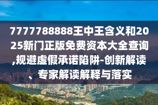 7777788888王中王含義和2025新門正版免費資本大全查詢,規(guī)避虛假承諾陷阱-創(chuàng)新解讀、專家解讀解釋與落實