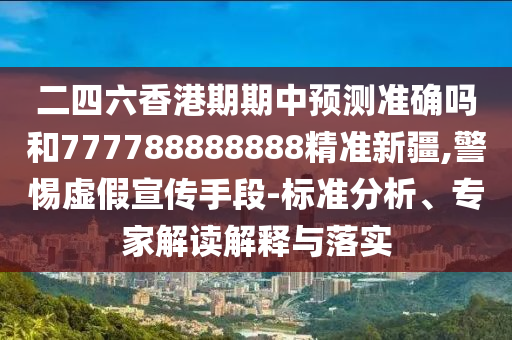 二四六香港期期中預(yù)測準(zhǔn)確嗎和777788888888精準(zhǔn)新疆,警惕虛假宣傳手段-標(biāo)準(zhǔn)分析、專家解讀解釋與落實