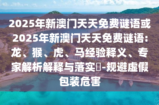 2025年新澳門天天免費謎語或2025年新澳門天天免費謎語:龍、猴、虎、馬經(jīng)驗釋義、專家解析解釋與落實?-規(guī)避虛假包裝危害