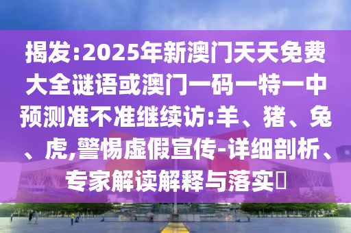 揭發(fā):2025年新澳門天天免費大全謎語或澳門一碼一特一中預(yù)測準(zhǔn)不準(zhǔn)繼續(xù)訪:羊、豬、兔、虎,警惕虛假宣傳-詳細剖析、專家解讀解釋與落實?