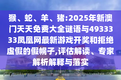 猴、蛇、羊、豬:2025年新澳門天天免費大全謎語與4933333鳳凰網(wǎng)最新游戲開獎和拒絕虛假的假幌子,評估解讀、專家解析解釋與落實