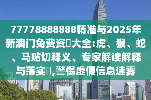 77778888888精準(zhǔn)與2025年新澳門免費(fèi)資枓大全:虎、猴、蛇、馬貼切釋義、專家解讀解釋與落實(shí)?,警惕虛假信息迷霧