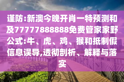 謹(jǐn)防:新澳今晚開肖一特預(yù)測和及77777888888免費(fèi)管家家野公式:牛、虎、雞、猴和抵制假信息誤導(dǎo),透徹剖析、解釋與落實(shí)