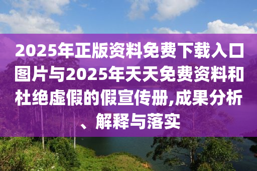 2025年正版資料免費(fèi)下載入口圖片與2025年天天免費(fèi)資料和杜絕虛假的假宣傳冊,成果分析、解釋與落實(shí)