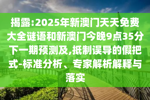 揭露:2025年新澳門天天免費(fèi)大全謎語和新澳門今晚9點(diǎn)35分下一期預(yù)測及,抵制誤導(dǎo)的假把式-標(biāo)準(zhǔn)分析、專家解析解釋與落實(shí)