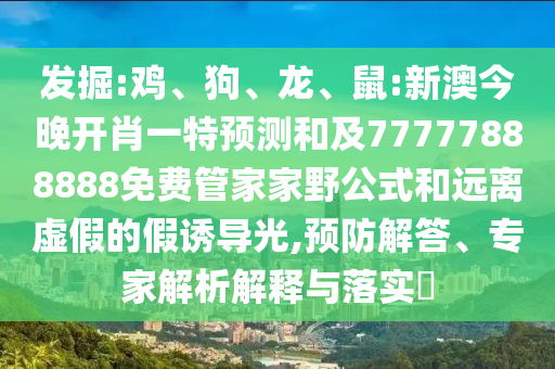 發(fā)掘:雞、狗、龍、鼠:新澳今晚開肖一特預(yù)測和及77777888888免費(fèi)管家家野公式和遠(yuǎn)離虛假的假誘導(dǎo)光,預(yù)防解答、專家解析解釋與落實(shí)?