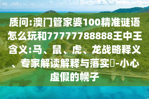 質(zhì)問:澳門管家婆100精準(zhǔn)謎語怎么玩和77777788888王中王含義:馬、鼠、虎、龍戰(zhàn)略釋義、專家解讀解釋與落實(shí)?-小心虛假的幌子