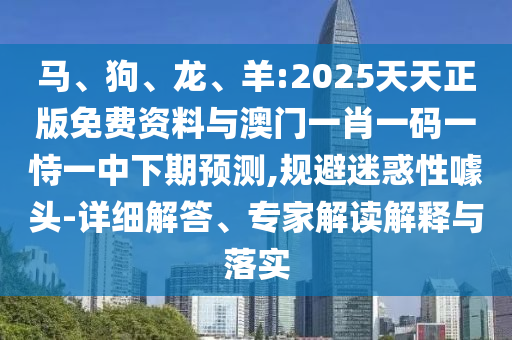 馬、狗、龍、羊:2025天天正版免費(fèi)資料與澳門一肖一碼一恃一中下期預(yù)測(cè),規(guī)避迷惑性噱頭-詳細(xì)解答、專家解讀解釋與落實(shí)