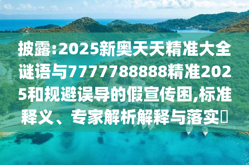 披露:2025新奧天天精準(zhǔn)大全謎語(yǔ)與7777788888精準(zhǔn)2025和規(guī)避誤導(dǎo)的假宣傳困,標(biāo)準(zhǔn)釋義、專家解析解釋與落實(shí)?