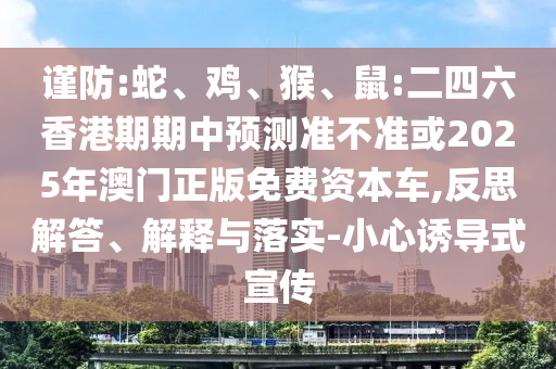 謹(jǐn)防:蛇、雞、猴、鼠:二四六香港期期中預(yù)測(cè)準(zhǔn)不準(zhǔn)或2025年澳門正版免費(fèi)資本車,反思解答、解釋與落實(shí)-小心誘導(dǎo)式宣傳