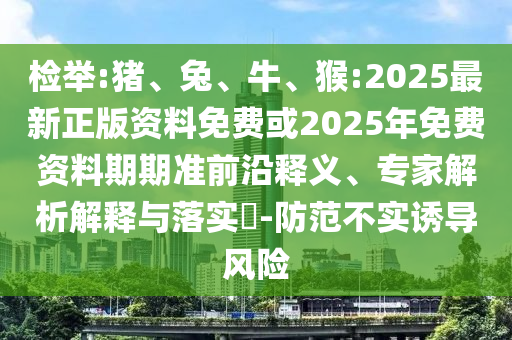 檢舉:豬、兔、牛、猴:2025最新正版資料免費(fèi)或2025年免費(fèi)資料期期準(zhǔn)前沿釋義、專家解析解釋與落實(shí)?-防范不實(shí)誘導(dǎo)風(fēng)險(xiǎn)