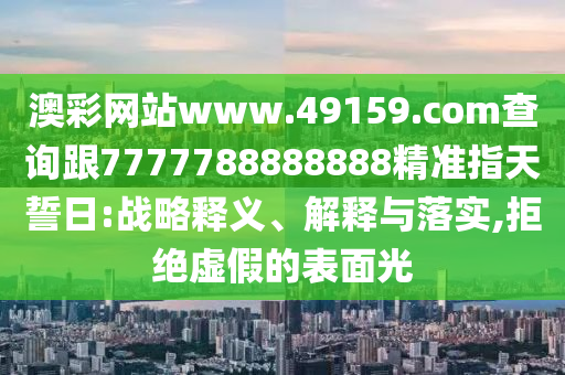 澳彩網(wǎng)站www.49159.соm查詢跟7777788888888精準(zhǔn)指天誓日:戰(zhàn)略釋義、解釋與落實(shí),拒絕虛假的表面光