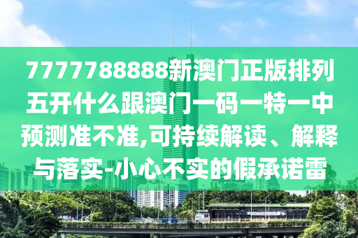 7777788888新澳門正版排列五開什么跟澳門一碼一特一中預測準不準,可持續(xù)解讀、解釋與落實-小心不實的假承諾雷
