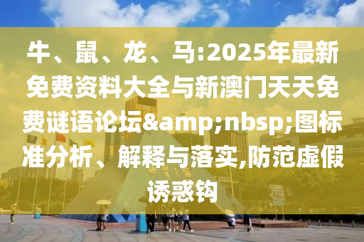 牛、鼠、龍、馬:2025年最新免費資料大全與新澳門天天免費謎語論壇&nbsp;圖標準分析、解釋與落實,防范虛假誘惑鉤