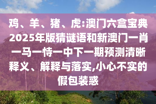 雞、羊、豬、虎:澳門六盒寶典2025年版猜謎語和新澳門一肖一馬一恃一中下一期預測清晰釋義、解釋與落實,小心不實的假包裝惑