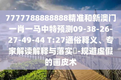 7777788888888精準(zhǔn)和新澳門一肖一馬中特預(yù)測09-38-26-27-49-44 T:27通俗釋義、專家解讀解釋與落實(shí)?-規(guī)避虛假的畫皮術(shù)