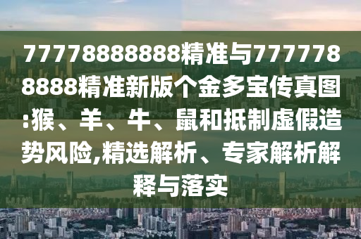 77778888888精準與7777788888精準新版?zhèn)€金多寶傳真圖:猴、羊、牛、鼠和抵制虛假造勢風險,精選解析、專家解析解釋與落實