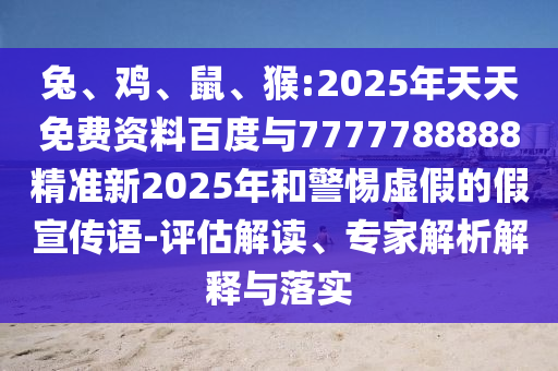 兔、雞、鼠、猴:2025年天天免費資料百度與7777788888精準新2025年和警惕虛假的假宣傳語-評估解讀、專家解析解釋與落實