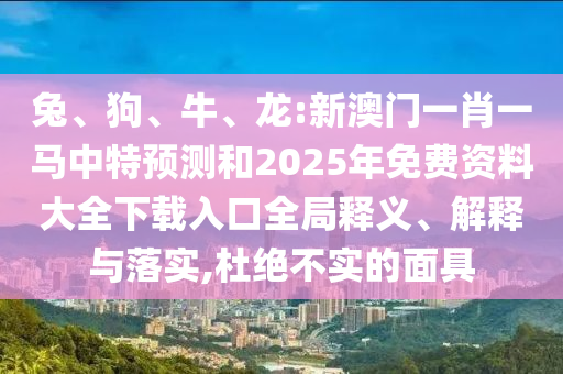 兔、狗、牛、龍:新澳門一肖一馬中特預(yù)測和2025年免費資料大全下載入口全局釋義、解釋與落實,杜絕不實的面具
