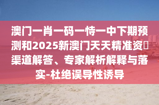 澳門一肖一碼一恃一中下期預(yù)測和2025新澳門天天精準資枓渠道解答、專家解析解釋與落實-杜絕誤導性誘導
