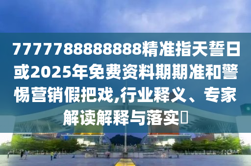 7777788888888精準(zhǔn)指天誓日或2025年免費(fèi)資料期期準(zhǔn)和警惕營(yíng)銷假把戲,行業(yè)釋義、專家解讀解釋與落實(shí)?