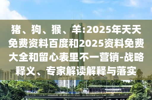 豬、狗、猴、羊:2025年天天免費(fèi)資料百度和2025資料免費(fèi)大全和留心表里不一營(yíng)銷-戰(zhàn)略釋義、專家解讀解釋與落實(shí)