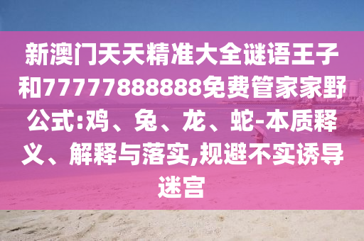 新澳門(mén)天天精準(zhǔn)大全謎語(yǔ)王子和77777888888免費(fèi)管家家野公式:雞、兔、龍、蛇-本質(zhì)釋義、解釋與落實(shí),規(guī)避不實(shí)誘導(dǎo)迷宮
