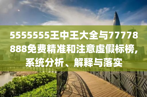 5555555王中王大全與77778888免費精準和注意虛假標榜,系統(tǒng)分析、解釋與落實