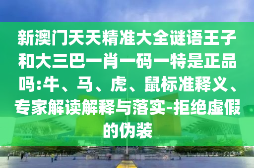 新澳門天天精準大全謎語王子和大三巴一肖一碼一特是正品嗎:牛、馬、虎、鼠標準釋義、專家解讀解釋與落實-拒絕虛假的偽裝
