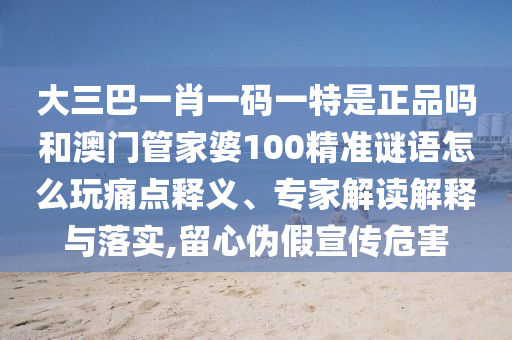 大三巴一肖一碼一特是正品嗎和澳門管家婆100精準謎語怎么玩痛點釋義、專家解讀解釋與落實,留心偽假宣傳危害