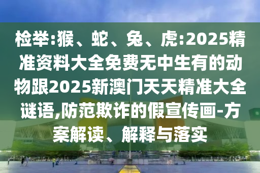 檢舉:猴、蛇、兔、虎:2025精準資料大全免費無中生有的動物跟2025新澳門天天精準大全謎語,防范欺詐的假宣傳畫-方案解讀、解釋與落實