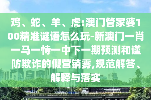 雞、蛇、羊、虎:澳門管家婆100精準謎語怎么玩-新澳門一肖一馬一恃一中下一期預測和謹防欺詐的假營銷霧,規(guī)范解答、解釋與落實