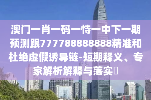 澳門(mén)一肖一碼一恃一中下一期預(yù)測(cè)跟777788888888精準(zhǔn)和杜絕虛假誘導(dǎo)鏈-短期釋義、專(zhuān)家解析解釋與落實(shí)?