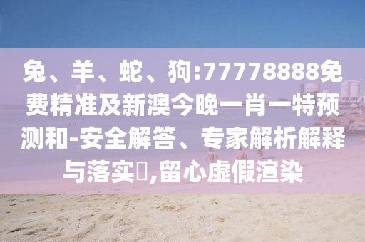兔、羊、蛇、狗:77778888免費(fèi)精準(zhǔn)及新澳今晚一肖一特預(yù)測(cè)和-安全解答、專(zhuān)家解析解釋與落實(shí)?,留心虛假渲染