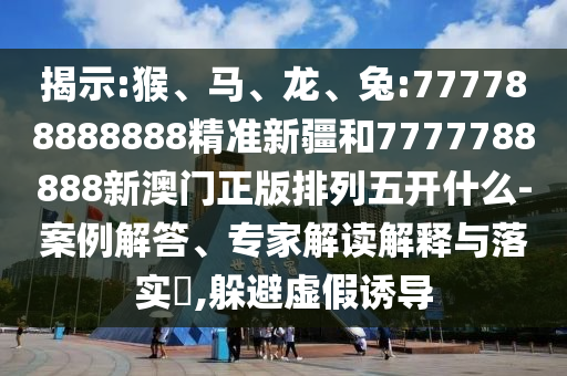 揭示:猴、馬、龍、兔:777788888888精準(zhǔn)新疆和7777788888新澳門(mén)正版排列五開(kāi)什么-案例解答、專(zhuān)家解讀解釋與落實(shí)?,躲避虛假誘導(dǎo)